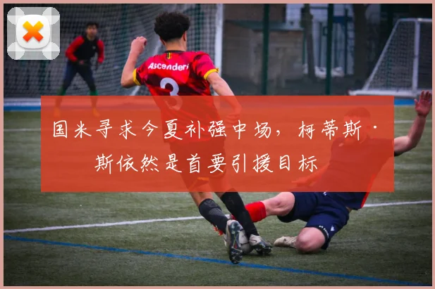 国米寻求今夏补强中场，柯蒂斯·琼斯依然是首要引援目标