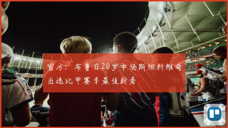 官方：布鲁日20岁中场斯坦科维奇当选比甲赛季最佳新秀