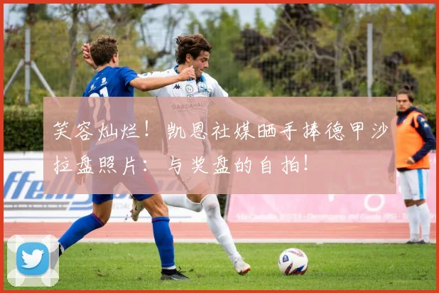 笑容灿烂！凯恩社媒晒手捧德甲沙拉盘照片：与奖盘的自拍！