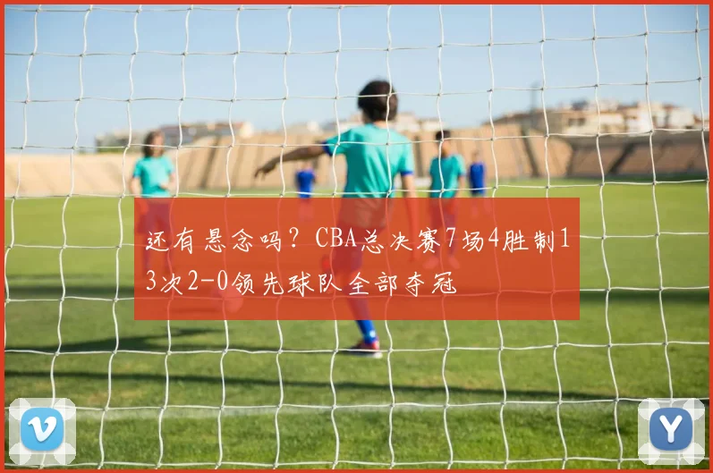 还有悬念吗？CBA总决赛7场4胜制13次2-0领先球队全部夺冠