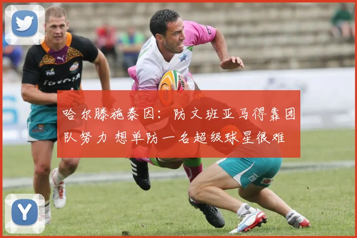 哈尔滕施泰因：防文班亚马得靠团队努力 想单防一名超级球星很难